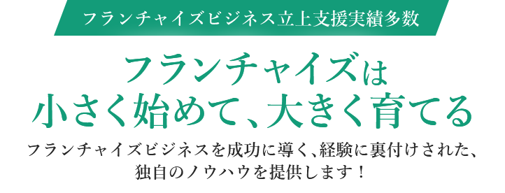 フランチャイズビジネス立上支援実績多数 フランチャイズは小さく始めて、大きく育てる