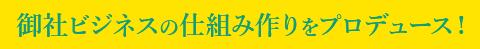 御社ビジネスの仕組み作りをプロデュース！